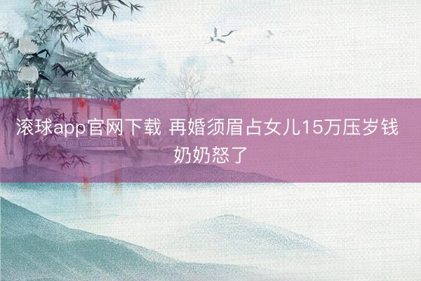滚球app官网下载 再婚须眉占女儿15万压岁钱 奶奶怒了
