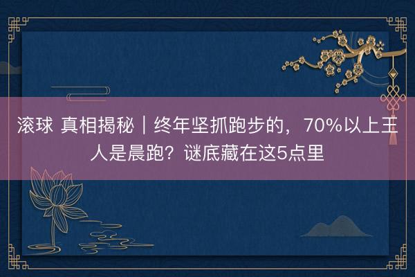 滚球 真相揭秘｜终年坚抓跑步的，70%以上王人是晨跑？谜底藏在这5点里