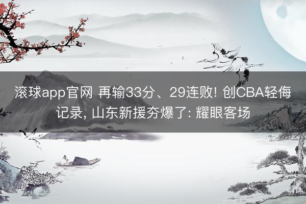 滚球app官网 再输33分、29连败! 创CBA轻侮记录， 山东新援夯爆了: 耀眼客场