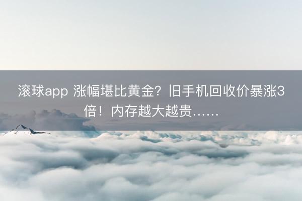 滚球app 涨幅堪比黄金？旧手机回收价暴涨3倍！内存越大越贵……