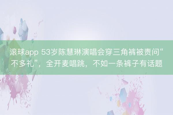 滚球app 53岁陈慧琳演唱会穿三角裤被责问“不多礼”，全开麦唱跳，不如一条裤子有话题